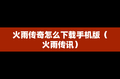 火雨传奇怎么下载手机版（火雨传讯）