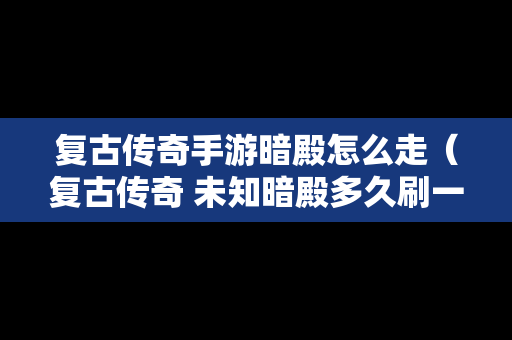 复古传奇手游暗殿怎么走（复古传奇 未知暗殿多久刷一次）