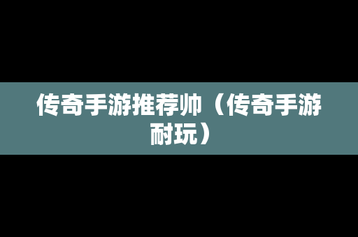 传奇手游推荐帅（传奇手游耐玩）