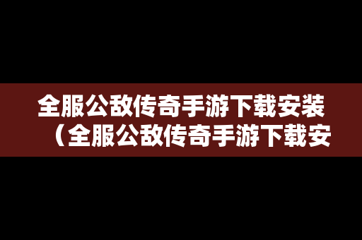 全服公敌传奇手游下载安装（全服公敌传奇手游下载安装苹果）