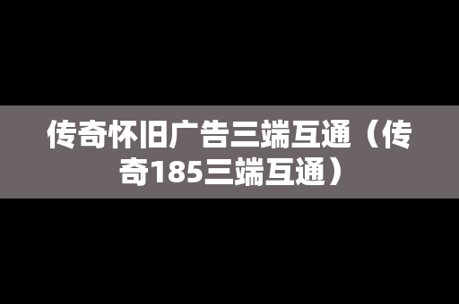 传奇怀旧广告三端互通（传奇185三端互通）