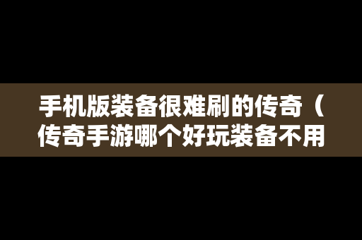 手机版装备很难刷的传奇（传奇手游哪个好玩装备不用捡）