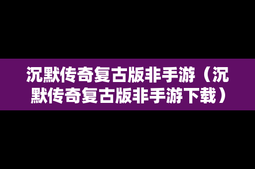 沉默传奇复古版非手游（沉默传奇复古版非手游下载）