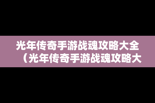 光年传奇手游战魂攻略大全（光年传奇手游战魂攻略大全最新）
