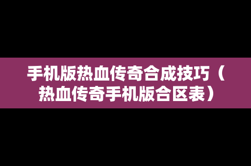 手机版热血传奇合成技巧（热血传奇手机版合区表）