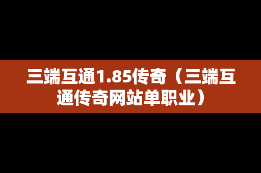 三端互通1.85传奇（三端互通传奇网站单职业）