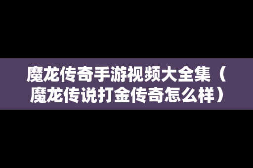 魔龙传奇手游视频大全集（魔龙传说打金传奇怎么样）