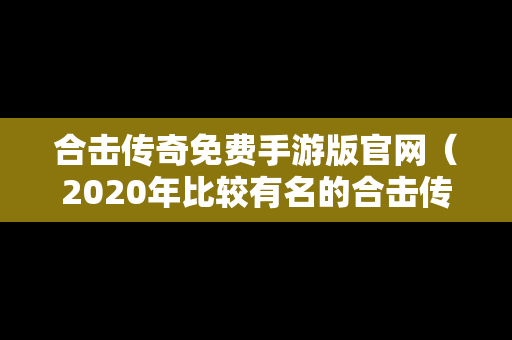 合击传奇免费手游版官网（2020年比较有名的合击传奇）
