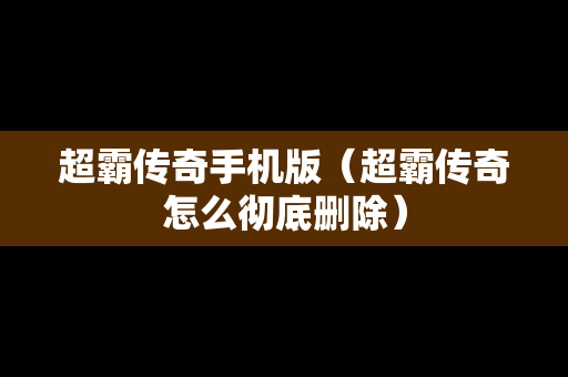 超霸传奇手机版（超霸传奇怎么彻底删除）