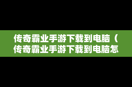 传奇霸业手游下载到电脑（传奇霸业手游下载到电脑怎么安装）
