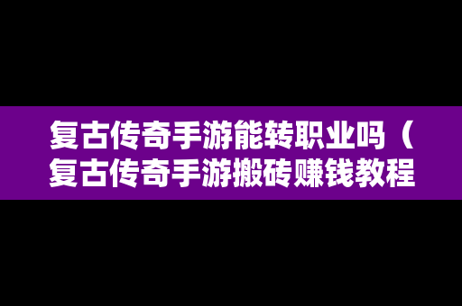 复古传奇手游能转职业吗（复古传奇手游搬砖赚钱教程）