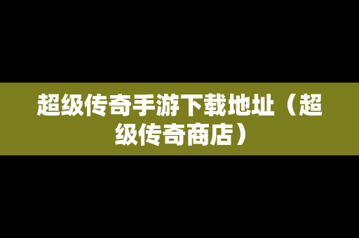 超级传奇手游下载地址（超级传奇商店）