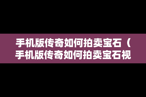 手机版传奇如何拍卖宝石（手机版传奇如何拍卖宝石视频）
