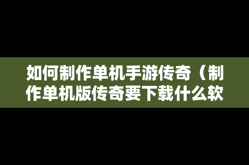 如何制作单机手游传奇（制作单机版传奇要下载什么软件）