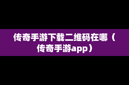 传奇手游下载二维码在哪（传奇手游app）