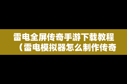 雷电全屏传奇手游下载教程（雷电模拟器怎么制作传奇脚本）