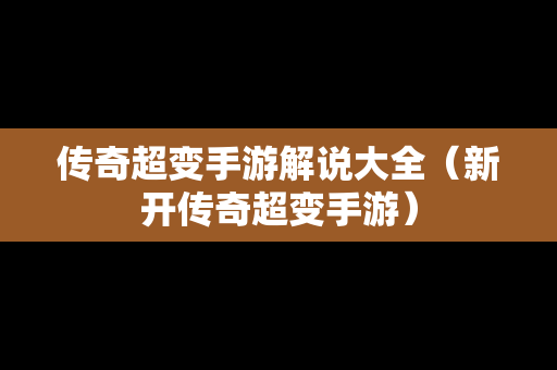 传奇超变手游解说大全（新开传奇超变手游）