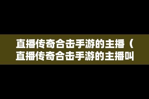 直播传奇合击手游的主播（直播传奇合击手游的主播叫什么）