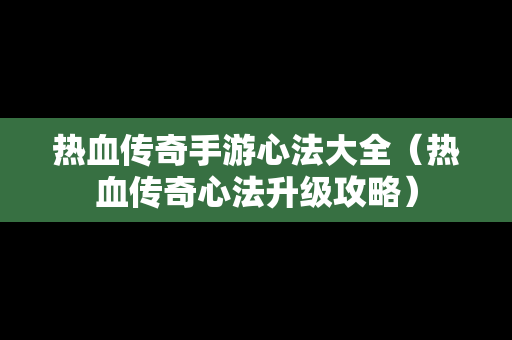 热血传奇手游心法大全（热血传奇心法升级攻略）