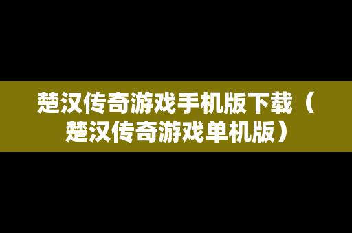 楚汉传奇游戏手机版下载（楚汉传奇游戏单机版）-第1张图片-传奇手游SF发布网