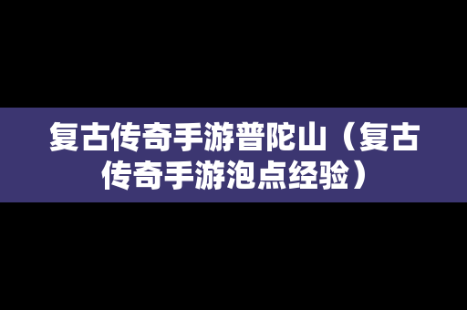 复古传奇手游普陀山（复古传奇手游泡点经验）