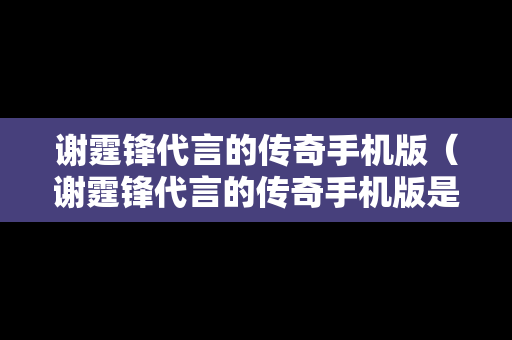 谢霆锋代言的传奇手机版（谢霆锋代言的传奇手机版是什么）-第1张图片-传奇手游SF发布网
