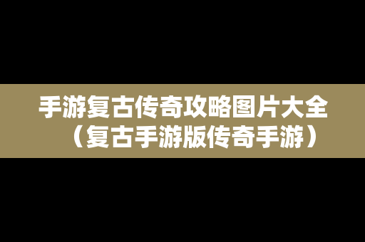 手游复古传奇攻略图片大全（复古手游版传奇手游）