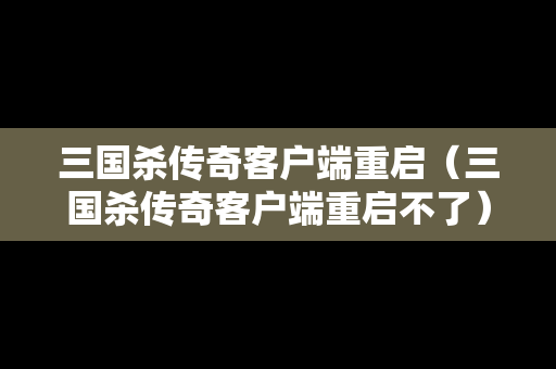 三国杀传奇客户端重启（三国杀传奇客户端重启不了）