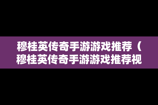 穆桂英传奇手游游戏推荐（穆桂英传奇手游游戏推荐视频）