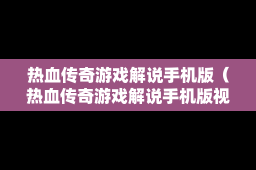热血传奇游戏解说手机版（热血传奇游戏解说手机版视频）