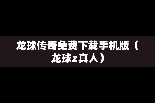 龙球传奇免费下载手机版（龙球z真人）