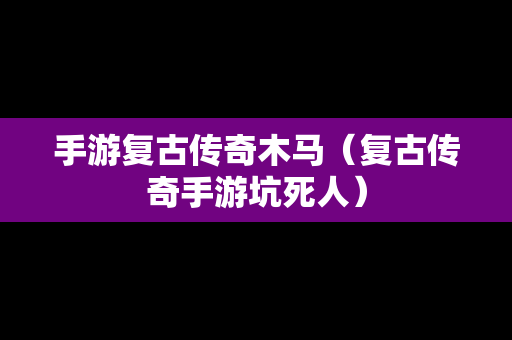 手游复古传奇木马（复古传奇手游坑死人）