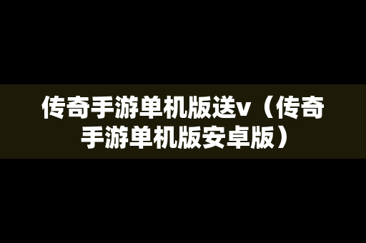 传奇手游单机版送v（传奇手游单机版安卓版）