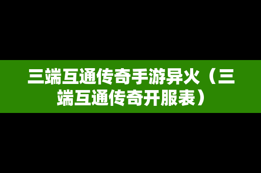 三端互通传奇手游异火（三端互通传奇开服表）