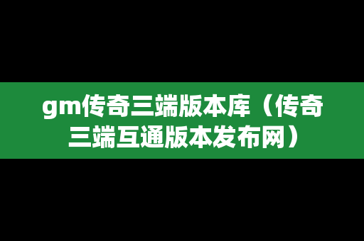 gm传奇三端版本库（传奇三端互通版本发布网）