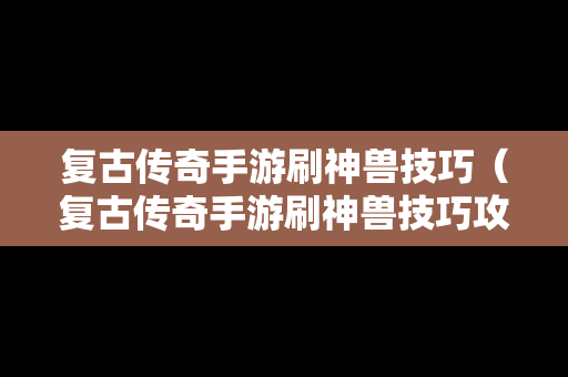 复古传奇手游刷神兽技巧（复古传奇手游刷神兽技巧攻略）