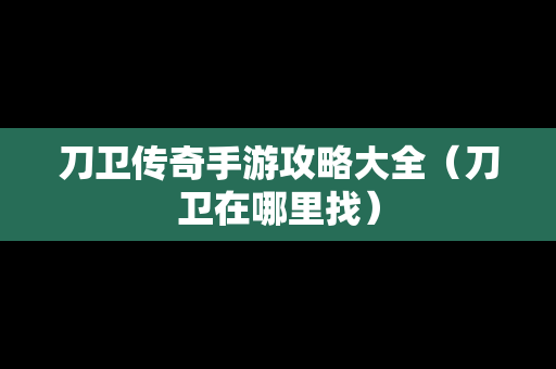 刀卫传奇手游攻略大全（刀卫在哪里找）-第1张图片-传奇手游SF发布网