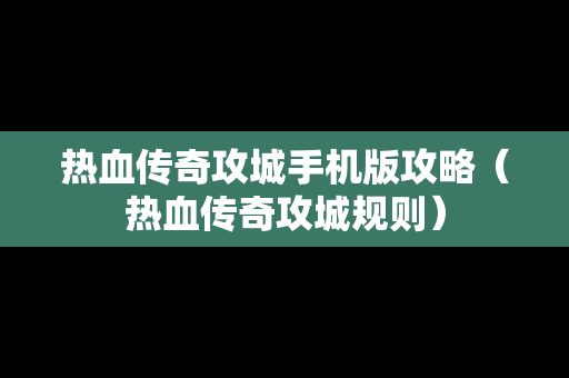热血传奇攻城手机版攻略（热血传奇攻城规则）