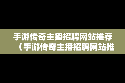 手游传奇主播招聘网站推荐（手游传奇主播招聘网站推荐大全）