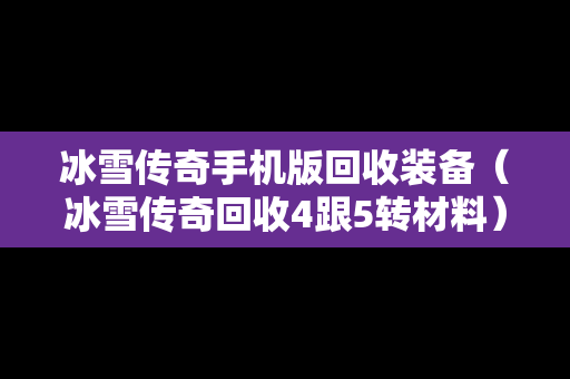 冰雪传奇手机版回收装备（冰雪传奇回收4跟5转材料）