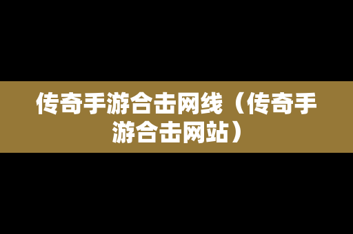 传奇手游合击网线（传奇手游合击网站）