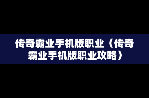 传奇霸业手机版职业（传奇霸业手机版职业攻略）-第1张图片-传奇手游SF发布网