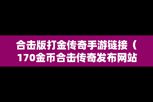 合击版打金传奇手游链接（170金币合击传奇发布网站）
