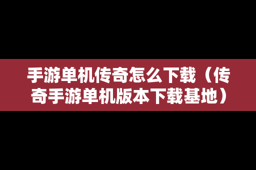 手游单机传奇怎么下载（传奇手游单机版本下载基地）