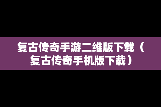 复古传奇手游二维版下载（复古传奇手机版下载）