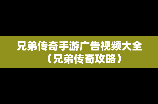 兄弟传奇手游广告视频大全（兄弟传奇攻略）