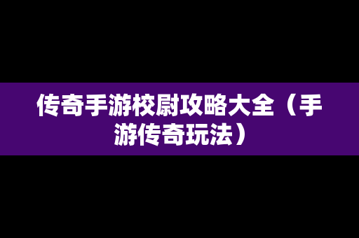 传奇手游校尉攻略大全（手游传奇玩法）