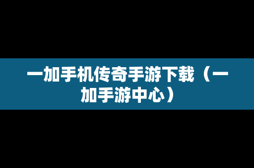 一加手机传奇手游下载（一加手游中心）-第1张图片-传奇手游SF发布网