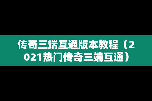 传奇三端互通版本教程（2021热门传奇三端互通）
