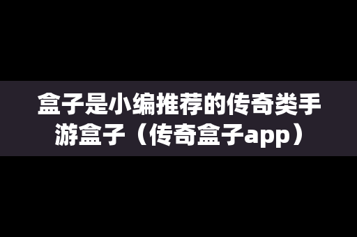 盒子是小编推荐的传奇类手游盒子（传奇盒子app）